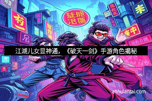 江湖儿女显神通，《破天一剑》手游角色揭秘